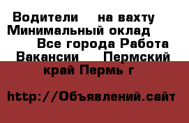 Водители BC на вахту. › Минимальный оклад ­ 60 000 - Все города Работа » Вакансии   . Пермский край,Пермь г.